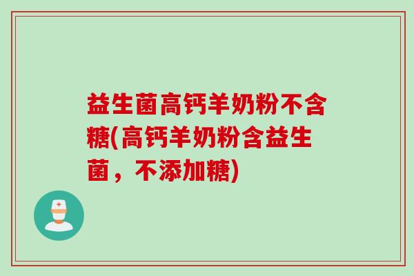 益生菌高钙羊奶粉不含糖(高钙羊奶粉含益生菌,不添加糖) 益生菌高钙羊奶粉不含糖(高钙羊奶粉含益生菌,不添加糖)