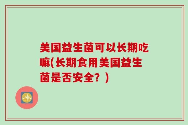 美国益生菌可以长期吃嘛(长期食用美国益生菌是否安全？)