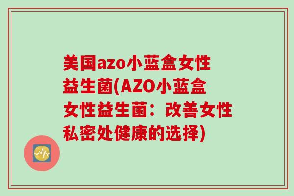 美国azo小蓝盒女性益生菌(AZO小蓝盒女性益生菌:改善女性私密处健康的选择) 美国azo小蓝盒女性益生菌(AZO小蓝盒女性益生菌:改善女性私密处健康的选择)