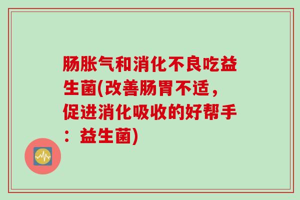 肠和吃益生菌(改善肠胃不适,促进消化吸收的好帮手:益生菌) 肠和吃益生菌(改善肠胃不适,促进消化吸收的好帮手:益生菌)