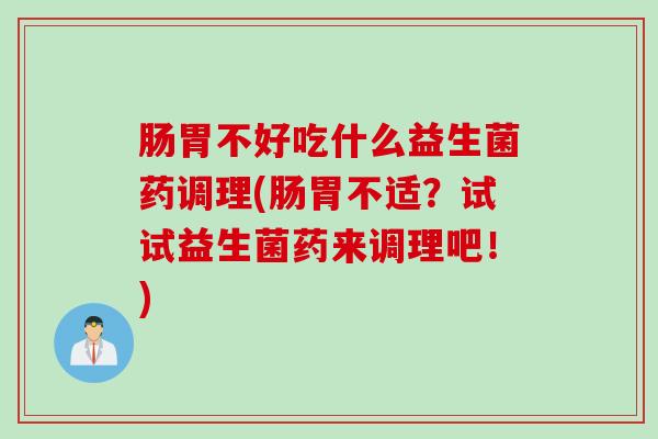肠胃不好吃什么益生菌药调理(肠胃不适？试试益生菌药来调理吧！)