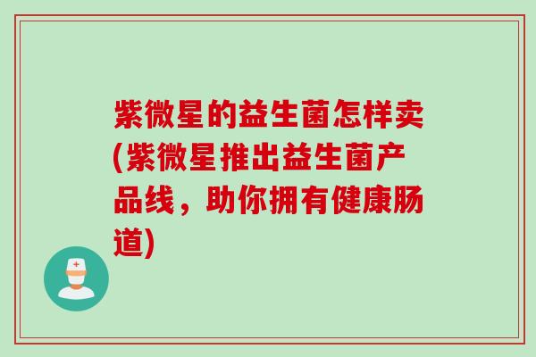 紫微星的益生菌怎样卖(紫微星推出益生菌产品线，助你拥有健康肠道)