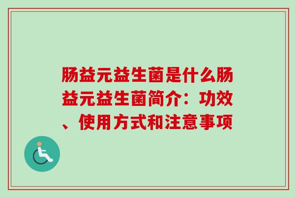 肠益元益生菌是什么肠益元益生菌简介:功效、使用方式和注意事项 肠益元益生菌是什么肠益元益生菌简介:功效、使用方式和注意事项