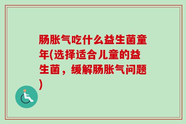 肠吃什么益生菌童年(选择适合儿童的益生菌，缓解肠问题)