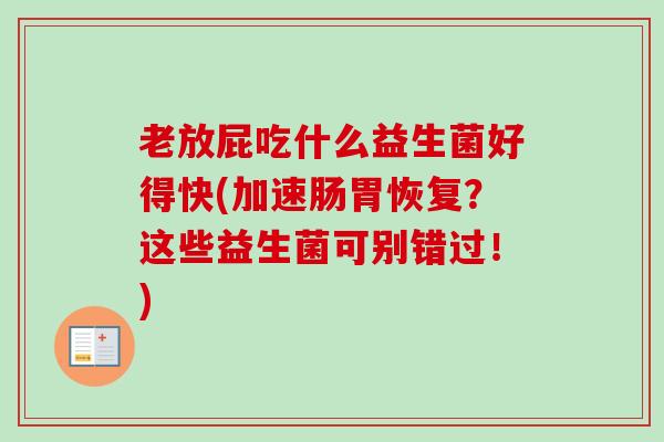 老放屁吃什么益生菌好得快(加速肠胃恢复？这些益生菌可别错过！)