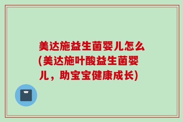美达施益生菌婴儿怎么(美达施叶酸益生菌婴儿,助宝宝健康成长) 美达施益生菌婴儿怎么(美达施叶酸益生菌婴儿,助宝宝健康成长)