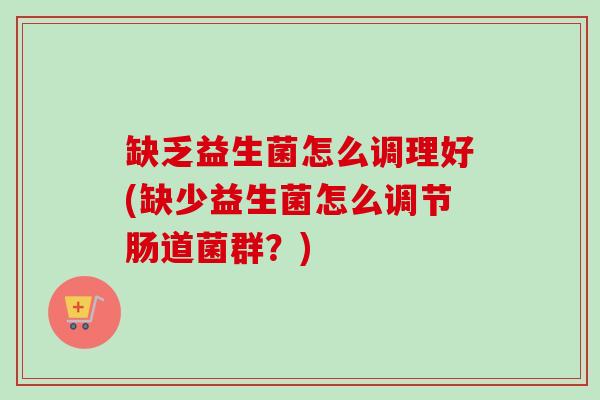 缺乏益生菌怎么调理好(缺少益生菌怎么调节肠道菌群？)