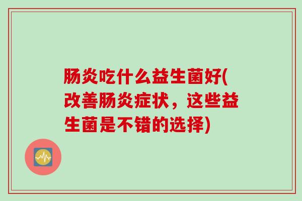 吃什么益生菌好(改善症状,这些益生菌是不错的选择) 吃什么益生菌好(改善症状,这些益生菌是不错的选择)