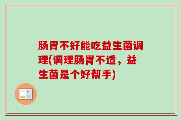 肠胃不好能吃益生菌调理(调理肠胃不适，益生菌是个好帮手)