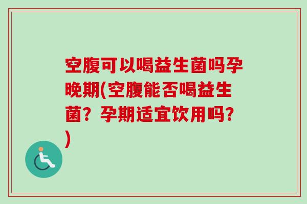 空腹可以喝益生菌吗孕晚期(空腹能否喝益生菌？孕期适宜饮用吗？)