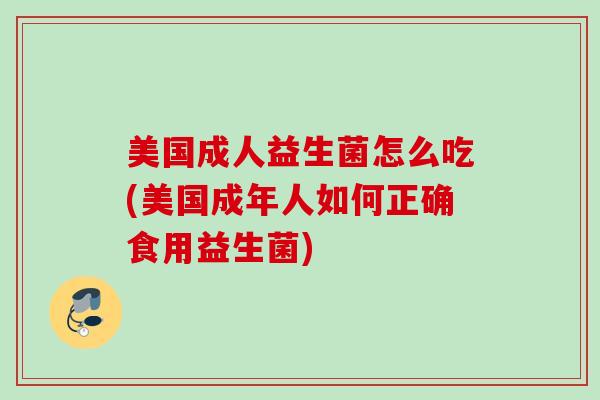 美国成人益生菌怎么吃(美国成年人如何正确食用益生菌) 美国成人益生菌怎么吃(美国成年人如何正确食用益生菌)