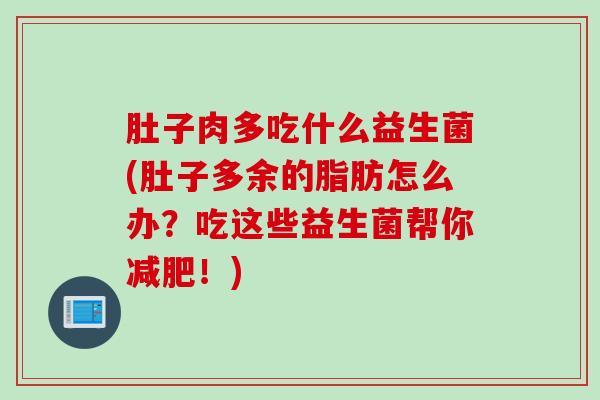 肚子肉多吃什么益生菌(肚子多余的脂肪怎么办？吃这些益生菌帮你！)