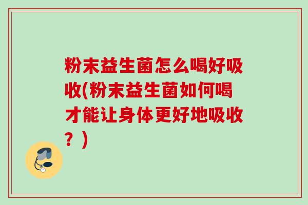 粉末益生菌怎么喝好吸收(粉末益生菌如何喝才能让身体更好地吸收？)