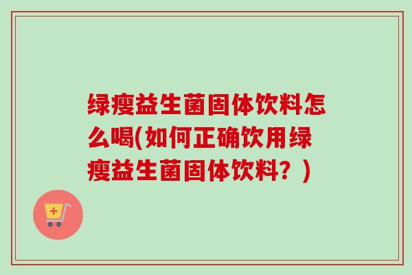 绿瘦益生菌固体饮料怎么喝(如何正确饮用绿瘦益生菌固体饮料？)