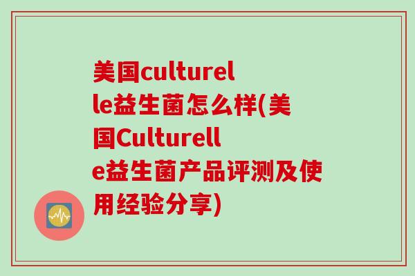 美国culturelle益生菌怎么样(美国Culturelle益生菌产品评测及使用经验分享)