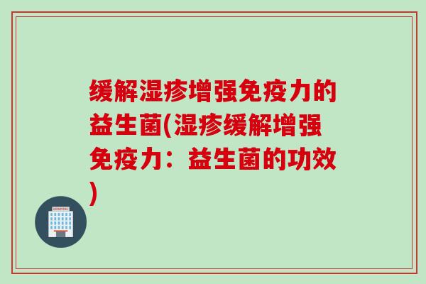 缓解增强力的益生菌(缓解增强力:益生菌的功效) 缓解增强力的益生菌(缓解增强力:益生菌的功效)