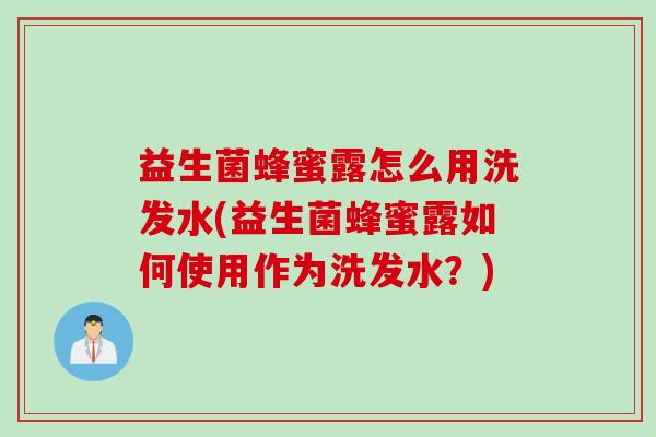 益生菌蜂蜜露怎么用洗发水(益生菌蜂蜜露如何使用作为洗发水?) 益生菌蜂蜜露怎么用洗发水(益生菌蜂蜜露如何使用作为洗发水?)