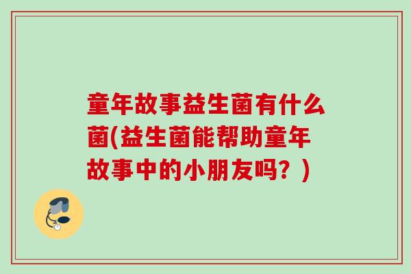 童年故事益生菌有什么菌(益生菌能帮助童年故事中的小朋友吗?) 童年故事益生菌有什么菌(益生菌能帮助童年故事中的小朋友吗?)