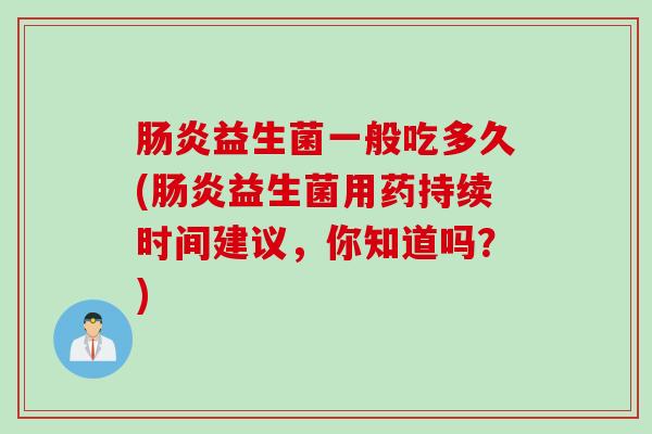 益生菌一般吃多久(益生菌用药持续时间建议,你知道吗?) 益生菌一般吃多久(益生菌用药持续时间建议,你知道吗?)