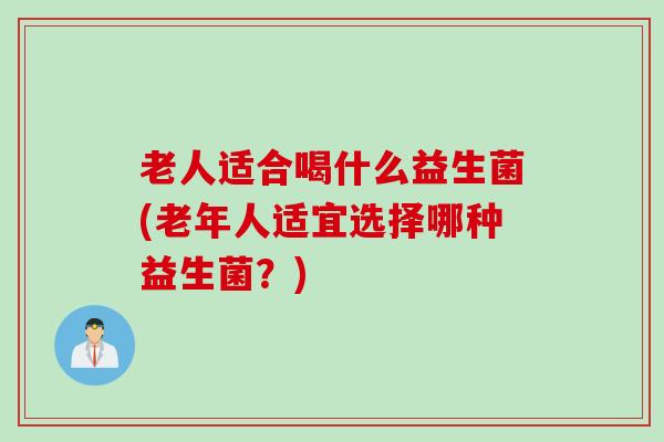 老人适合喝什么益生菌(老年人适宜选择哪种益生菌?) 老人适合喝什么益生菌(老年人适宜选择哪种益生菌?)