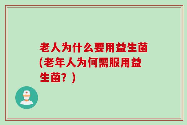 老人为什么要用益生菌(老年人为何需服用益生菌?) 老人为什么要用益生菌(老年人为何需服用益生菌?)