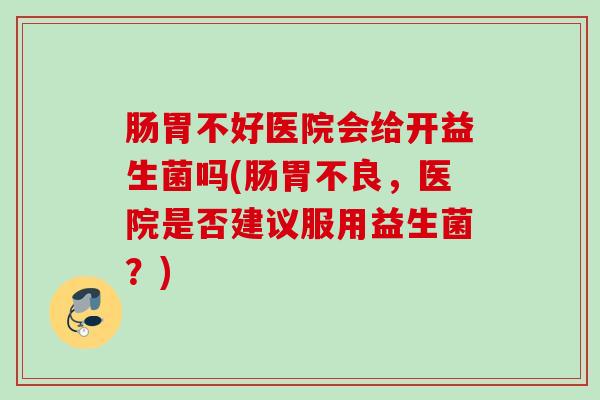 肠胃不好医院会给开益生菌吗(肠胃不良,医院是否建议服用益生菌?) 肠胃不好医院会给开益生菌吗(肠胃不良,医院是否建议服用益生菌?)