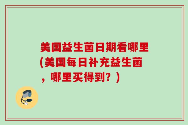 美国益生菌日期看哪里(美国每日补充益生菌,哪里买得到?) 美国益生菌日期看哪里(美国每日补充益生菌,哪里买得到?)