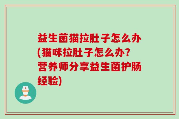 益生菌猫拉肚子怎么办(猫咪拉肚子怎么办?营养师分享益生菌护肠经验) 益生菌猫拉肚子怎么办(猫咪拉肚子怎么办?营养师分享益生菌护肠经验)