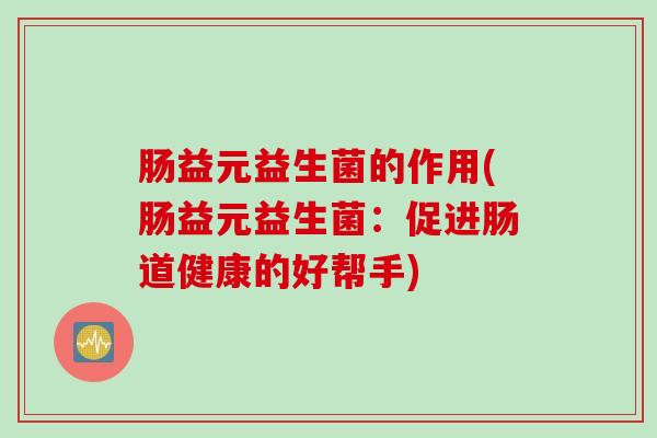 肠益元益生菌的作用(肠益元益生菌：促进肠道健康的好帮手)