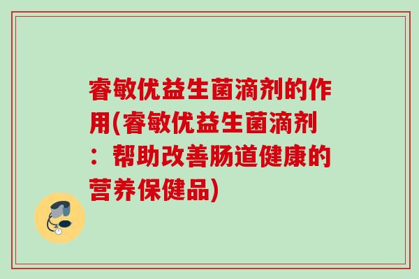 睿敏优益生菌滴剂的作用(睿敏优益生菌滴剂:帮助改善肠道健康的营养保健品) 睿敏优益生菌滴剂的作用(睿敏优益生菌滴剂:帮助改善肠道健康的营养保健品)