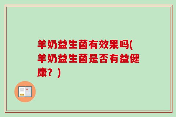 羊奶益生菌有效果吗(羊奶益生菌是否有益健康?) 羊奶益生菌有效果吗(羊奶益生菌是否有益健康?)