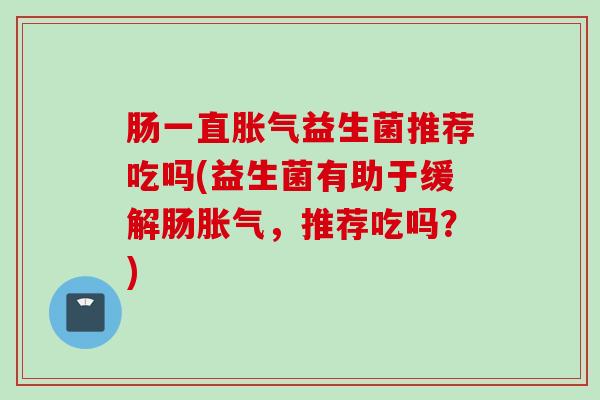 肠一直益生菌推荐吃吗(益生菌有助于缓解肠，推荐吃吗？)