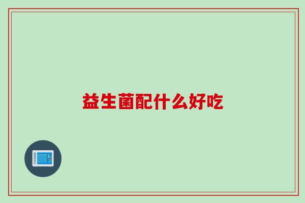 益生菌配什么好吃 益生菌配什么好吃