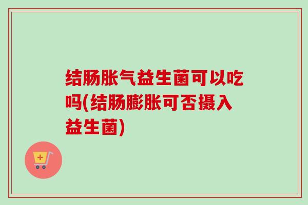 结肠益生菌可以吃吗(结肠膨胀可否摄入益生菌) 结肠益生菌可以吃吗(结肠膨胀可否摄入益生菌)
