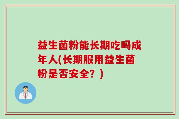 益生菌粉能长期吃吗成年人(长期服用益生菌粉是否安全?) 益生菌粉能长期吃吗成年人(长期服用益生菌粉是否安全?)