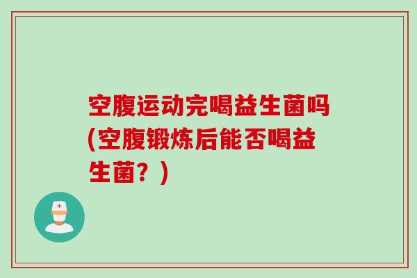 空腹运动完喝益生菌吗(空腹锻炼后能否喝益生菌？)