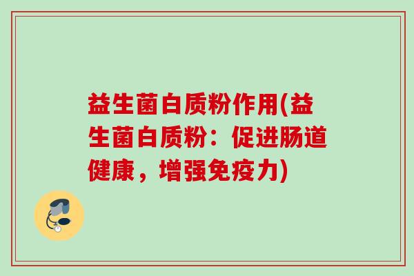 益生菌白质粉作用(益生菌白质粉:促进肠道健康,增强力) 益生菌白质粉作用(益生菌白质粉:促进肠道健康,增强力)