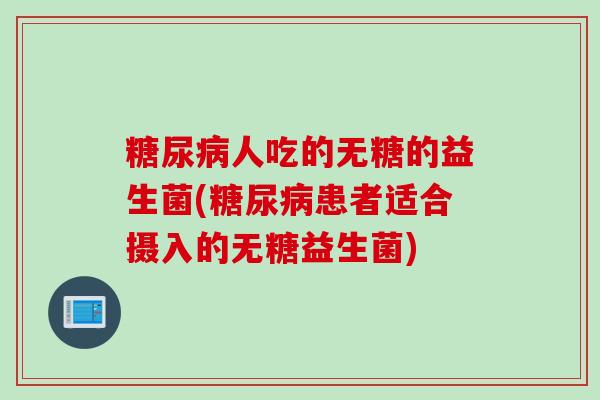人吃的无糖的益生菌(患者适合摄入的无糖益生菌) 人吃的无糖的益生菌(患者适合摄入的无糖益生菌)