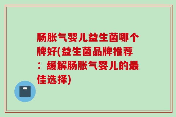 肠婴儿益生菌哪个牌好(益生菌品牌推荐:缓解肠婴儿的佳选择) 肠婴儿益生菌哪个牌好(益生菌品牌推荐:缓解肠婴儿的佳选择)