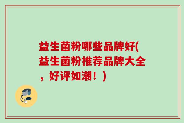 益生菌粉哪些品牌好(益生菌粉推荐品牌大全,好评如潮!) 益生菌粉哪些品牌好(益生菌粉推荐品牌大全,好评如潮!)