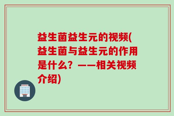 益生菌益生元的视频(益生菌与益生元的作用是什么?——相关视频介绍) 益生菌益生元的视频(益生菌与益生元的作用是什么?——相关视频介绍)