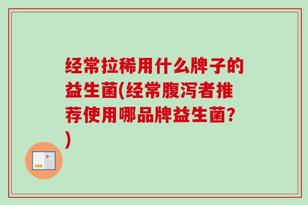 经常拉稀用什么牌子的益生菌(经常者推荐使用哪品牌益生菌？)
