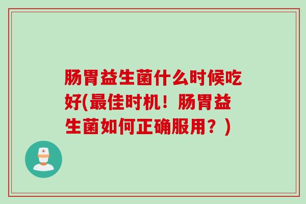 肠胃益生菌什么时候吃好(佳时机！肠胃益生菌如何正确服用？)