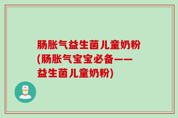肠益生菌儿童奶粉(肠宝宝必备——益生菌儿童奶粉)