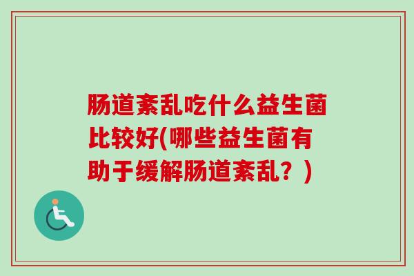 肠道紊乱吃什么益生菌比较好(哪些益生菌有助于缓解肠道紊乱？)