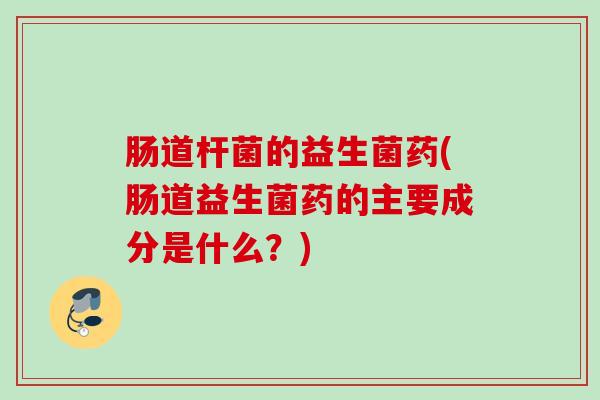 肠道杆菌的益生菌药(肠道益生菌药的主要成分是什么?) 肠道杆菌的益生菌药(肠道益生菌药的主要成分是什么?)