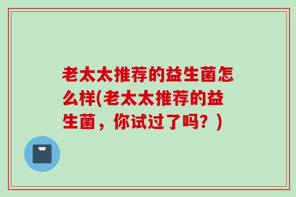 老太太推荐的益生菌怎么样(老太太推荐的益生菌，你试过了吗？)