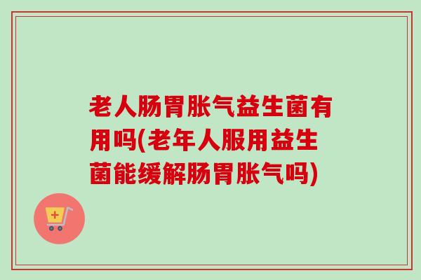 老人肠胃益生菌有用吗(老年人服用益生菌能缓解肠胃吗) 老人肠胃益生菌有用吗(老年人服用益生菌能缓解肠胃吗)