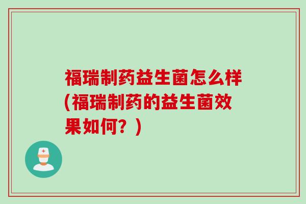 福瑞制药益生菌怎么样(福瑞制药的益生菌效果如何?) 福瑞制药益生菌怎么样(福瑞制药的益生菌效果如何?)