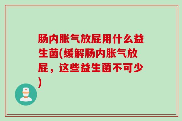 肠内放屁用什么益生菌(缓解肠内放屁,这些益生菌不可少) 肠内放屁用什么益生菌(缓解肠内放屁,这些益生菌不可少)